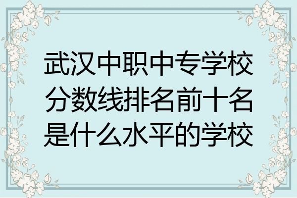 武汉中职中专学校分数线排名前十名是什么水平的学校