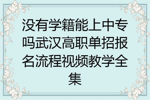 没有学籍能上中专吗武汉高职单招报名流程视频教学全集