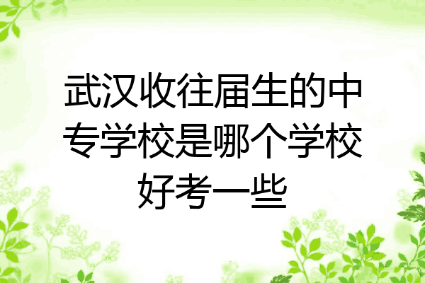 武汉收往届生的中专学校是哪个学校好考一些