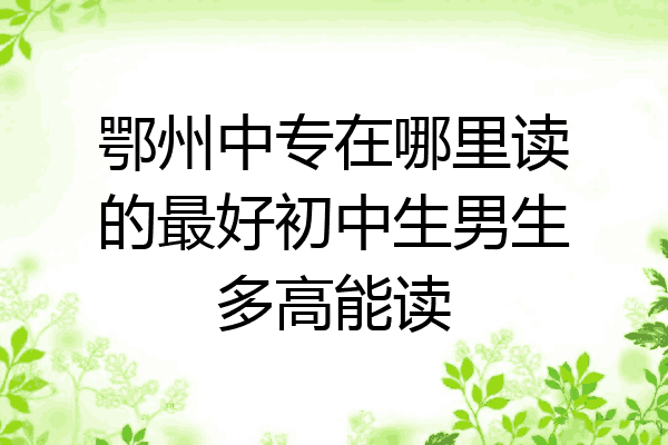 鄂州中专在哪里读的最好初中生男生多高能读