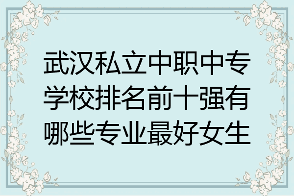 武汉私立中职中专学校排名前十强有哪些专业最好女生
