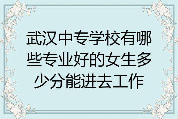 武汉中专学校有哪些专业好的女生多少分能进去工作