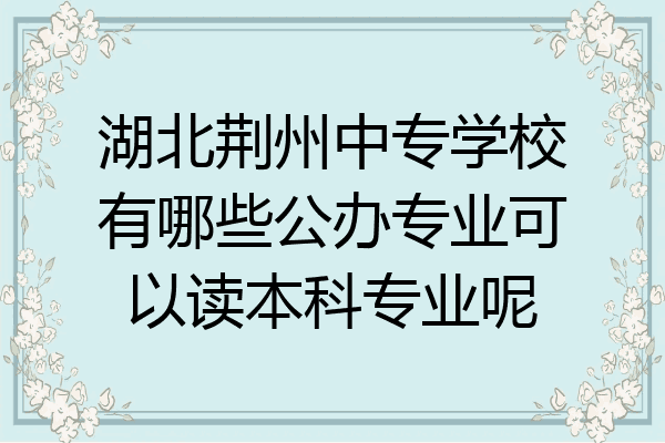 湖北荆州中专学校有哪些公办专业可以读本科专业呢
