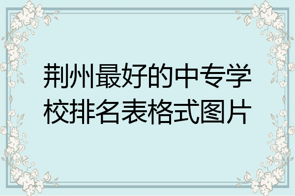 荆州最好的中专学校排名表格式图片