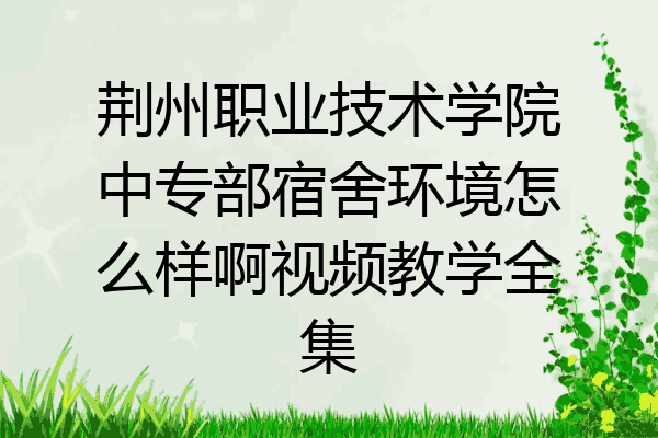 荆州职业技术学院中专部宿舍环境怎么样啊视频教学全集