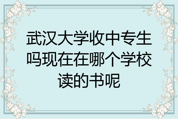 武汉大学收中专生吗现在在哪个学校读的书呢