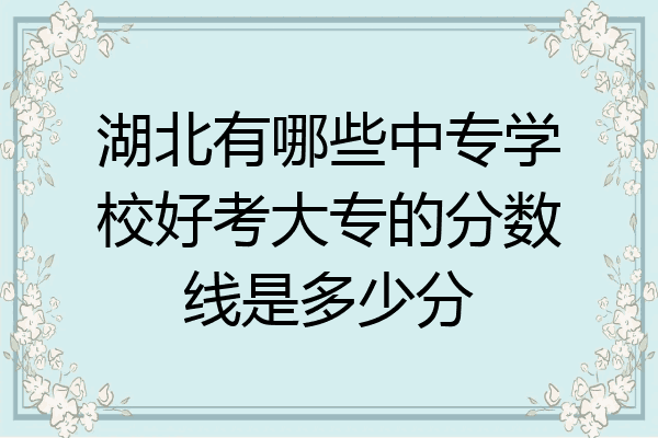 湖北有哪些中专学校好考大专的分数线是多少分