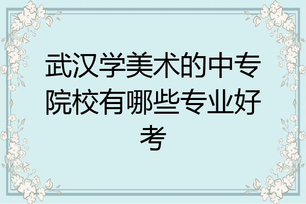 武汉学美术的中专院校有哪些专业好考