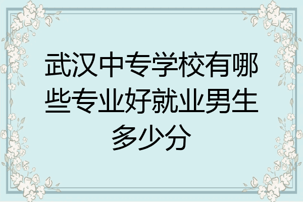 武汉中专学校有哪些专业好就业男生多少分