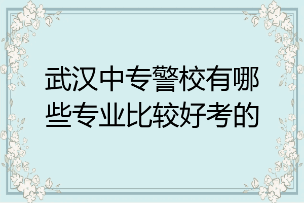 武汉中专警校有哪些专业比较好考的