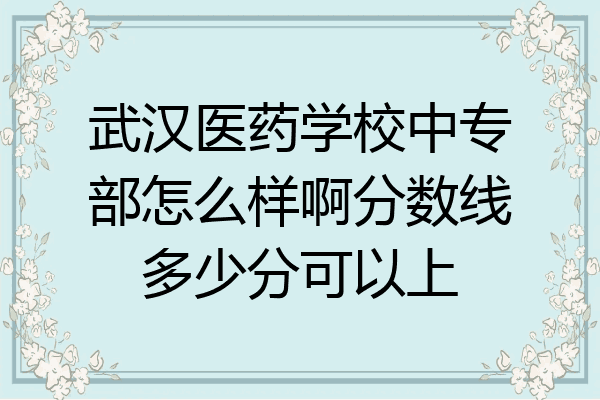 武汉医药学校中专部怎么样啊分数线多少分可以上