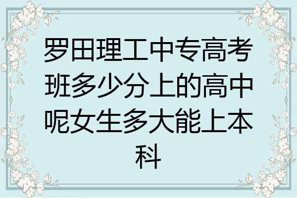 罗田理工中专高考班多少分上的高中呢女生多大能上本科