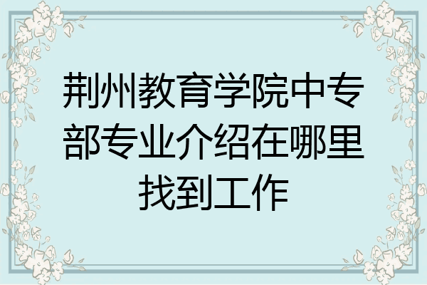 荆州教育学院中专部专业介绍在哪里找到工作
