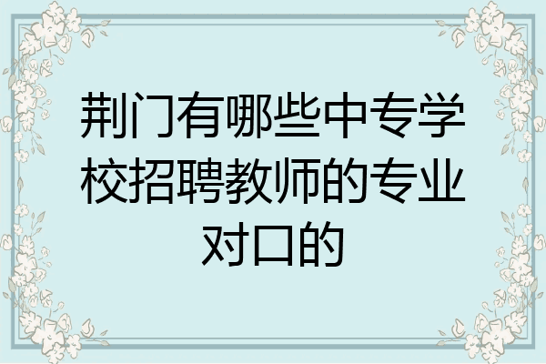 荆门有哪些中专学校招聘教师的专业对口的