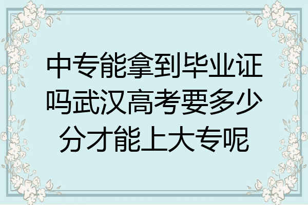 中专能拿到毕业证吗武汉高考要多少分才能上大专呢