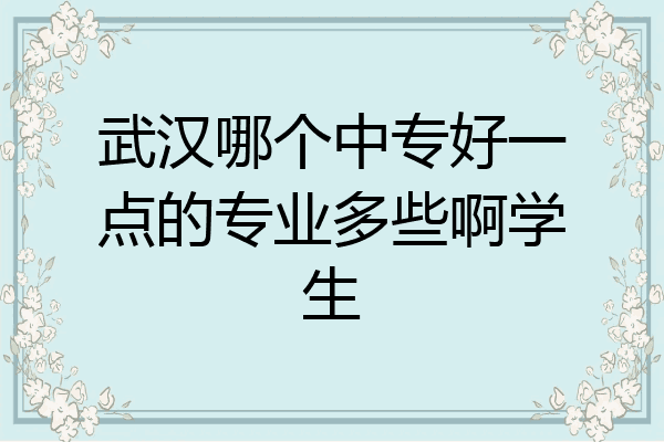 武汉哪个中专好一点的专业多些啊学生