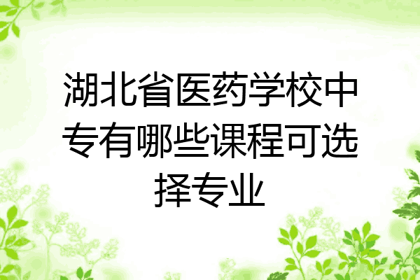 湖北省医药学校中专有哪些课程可选择专业