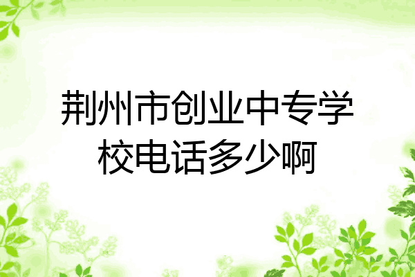 荆州市创业中专学校电话多少啊