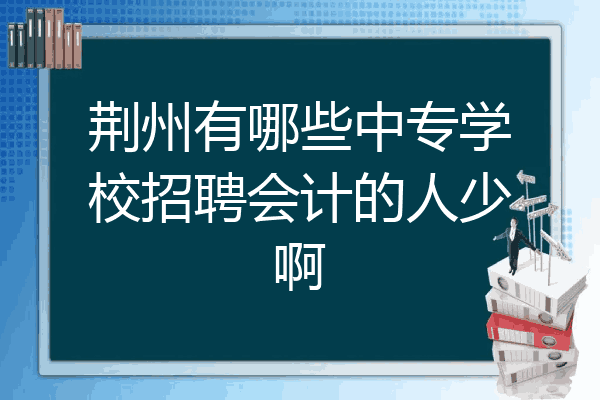 荆州有哪些中专学校招聘会计的人少啊