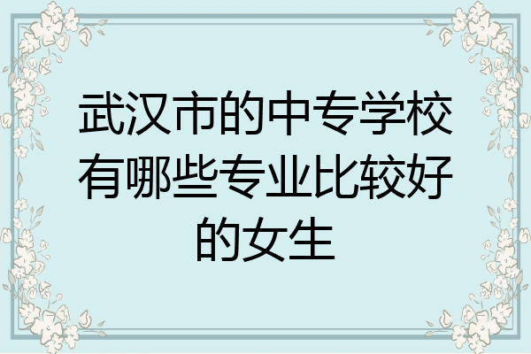 武汉市的中专学校有哪些专业比较好的女生