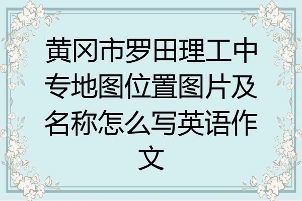 黄冈市罗田理工中专地图位置图片及名称怎么写英语作文