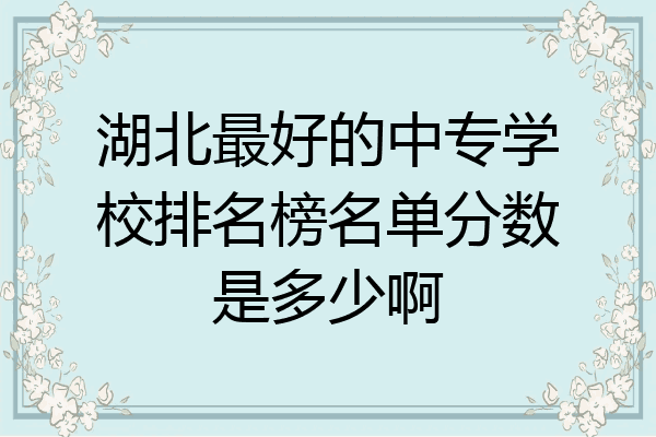 湖北最好的中专学校排名榜名单分数是多少啊