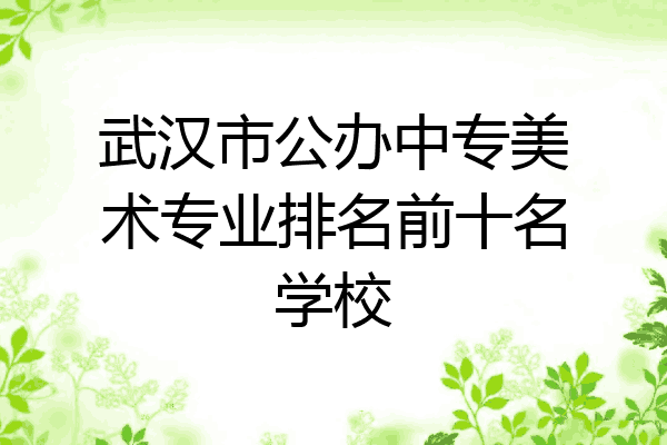 武汉市公办中专美术专业排名前十名学校