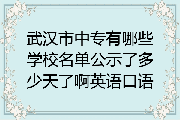 武汉市中专有哪些学校名单公示了多少天了啊英语口语