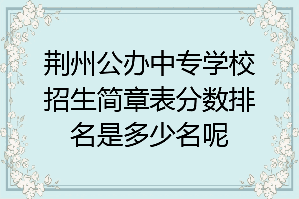 荆州公办中专学校招生简章表分数排名是多少名呢
