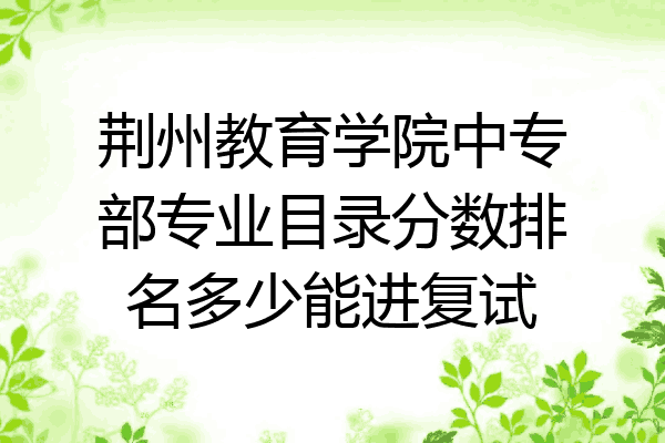 荆州教育学院中专部专业目录分数排名多少能进复试