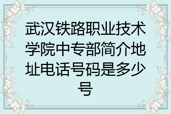 武汉铁路职业技术学院中专部简介地址电话号码是多少号