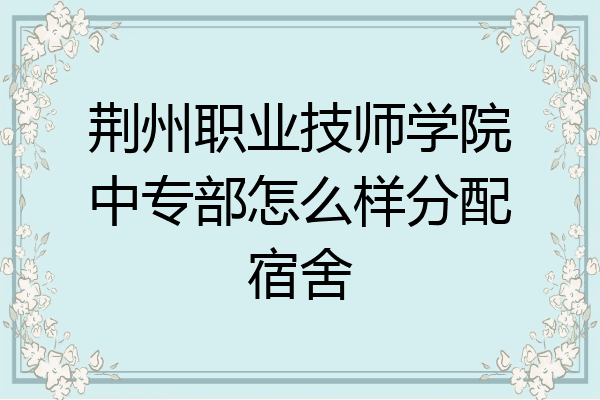 荆州职业技师学院中专部怎么样分配宿舍