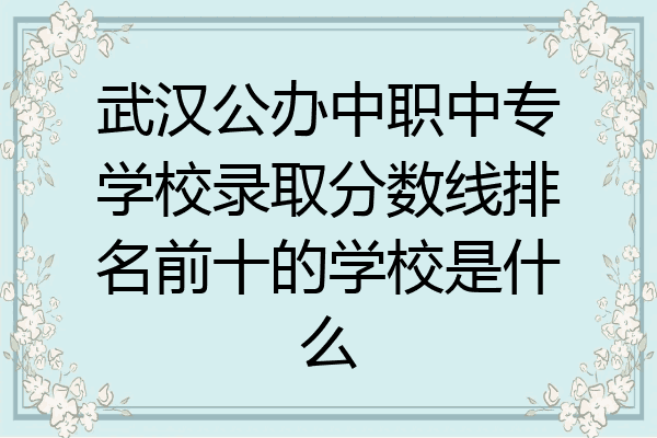 武汉公办中职中专学校录取分数线排名前十的学校是什么