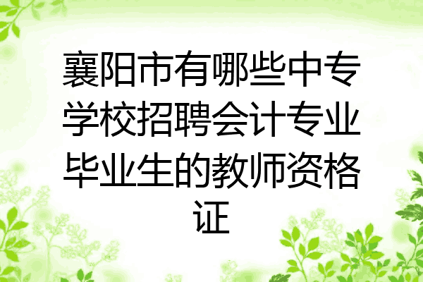 襄阳市有哪些中专学校招聘会计专业毕业生的教师资格证