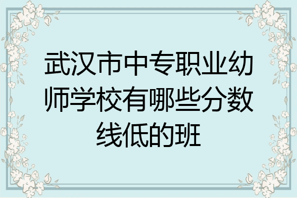 武汉市中专职业幼师学校有哪些分数线低的班