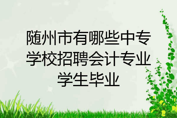 随州市有哪些中专学校招聘会计专业学生毕业