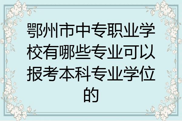 鄂州市中专职业学校有哪些专业可以报考本科专业学位的