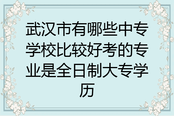武汉市有哪些中专学校比较好考的专业是全日制大专学历