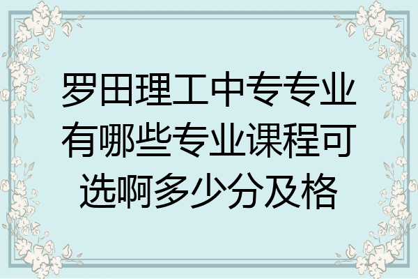罗田理工中专专业有哪些专业课程可选啊多少分及格