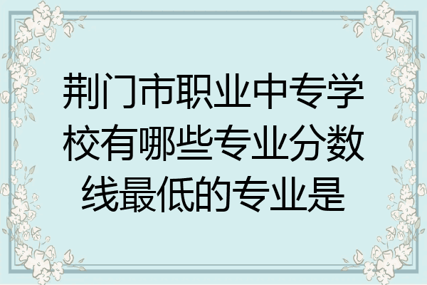 荆门市职业中专学校有哪些专业分数线最低的专业是