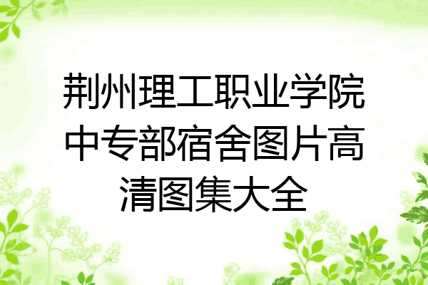 荆州理工职业学院中专部宿舍图片高清图集大全