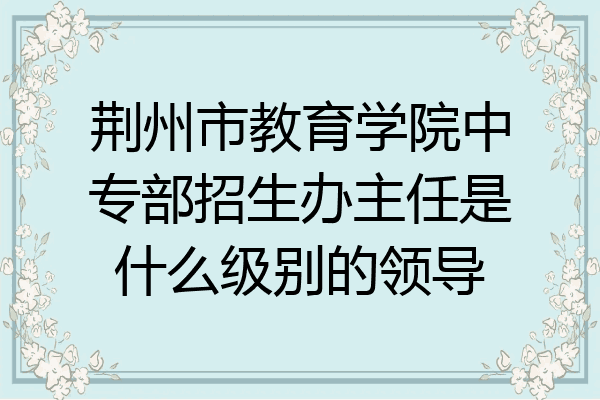荆州市教育学院中专部招生办主任是什么级别的领导