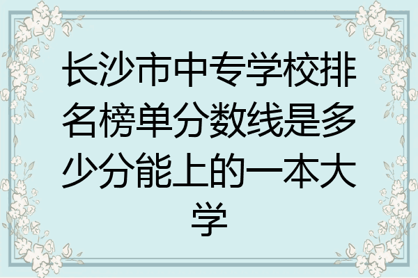 长沙市中专学校排名榜单分数线是多少分能上的一本大学