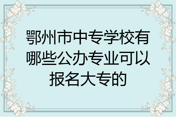 鄂州市中专学校有哪些公办专业可以报名大专的