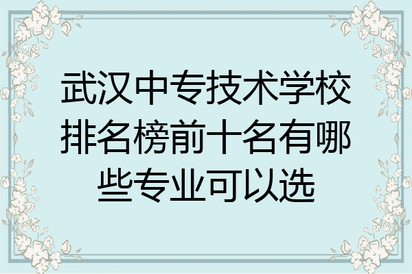武汉中专技术学校排名榜前十名有哪些专业可以选