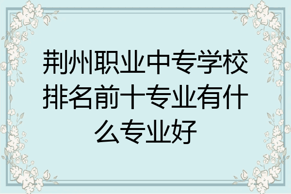荆州职业中专学校排名前十专业有什么专业好