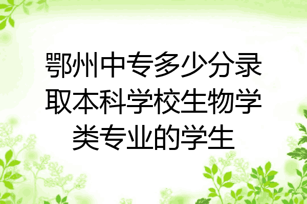 鄂州中专多少分录取本科学校生物学类专业的学生