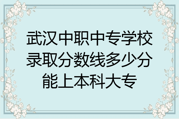 武汉中职中专学校录取分数线多少分能上本科大专