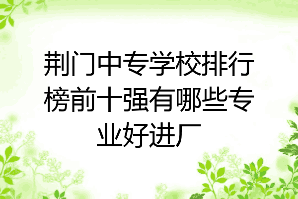 荆门中专学校排行榜前十强有哪些专业好进厂