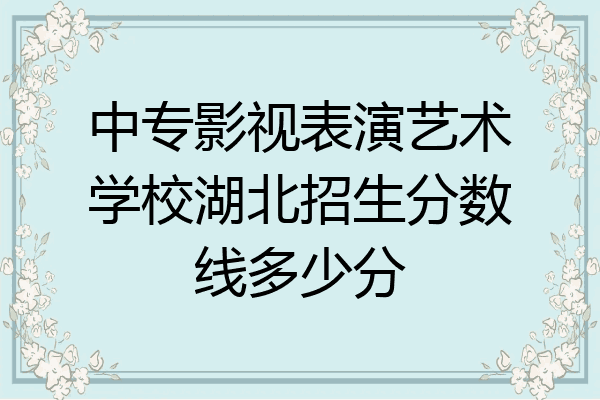 中专影视表演艺术学校湖北招生分数线多少分